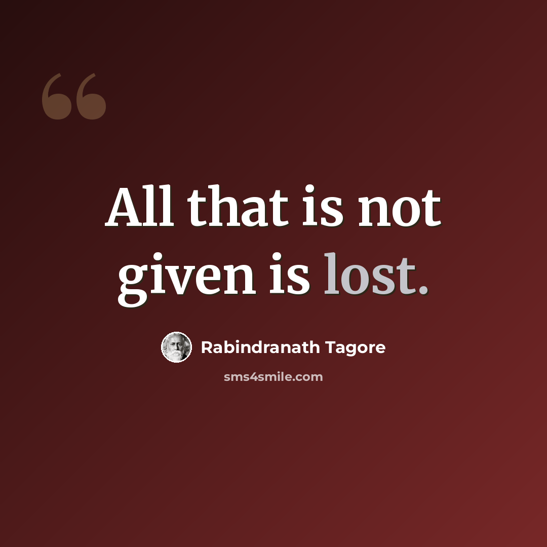 “All that is not given is lost.” quote by Rabindranath Tagore