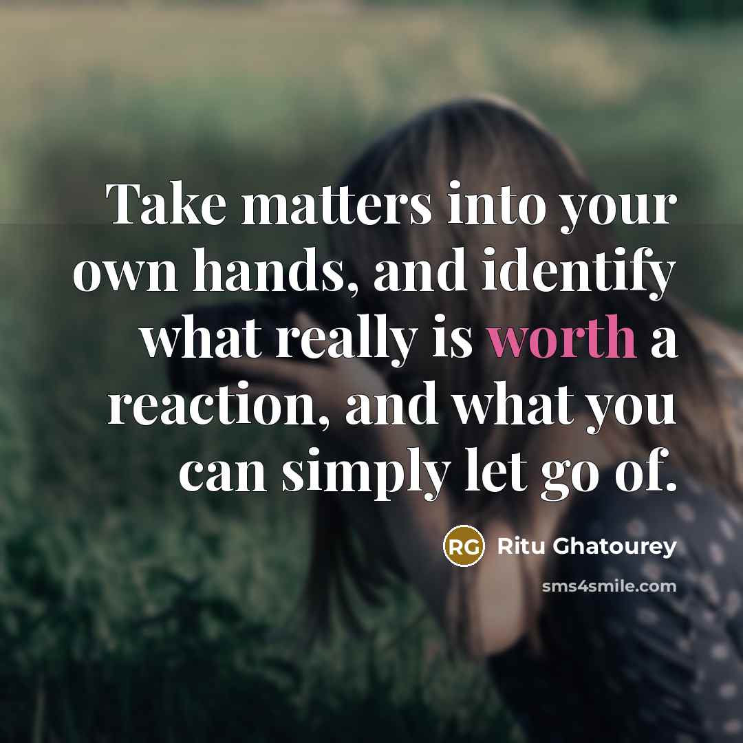 “Take matters into your own hands, and identify what really is worth a reaction, and what you can simply let go of.” quote by Ritu Ghatourey