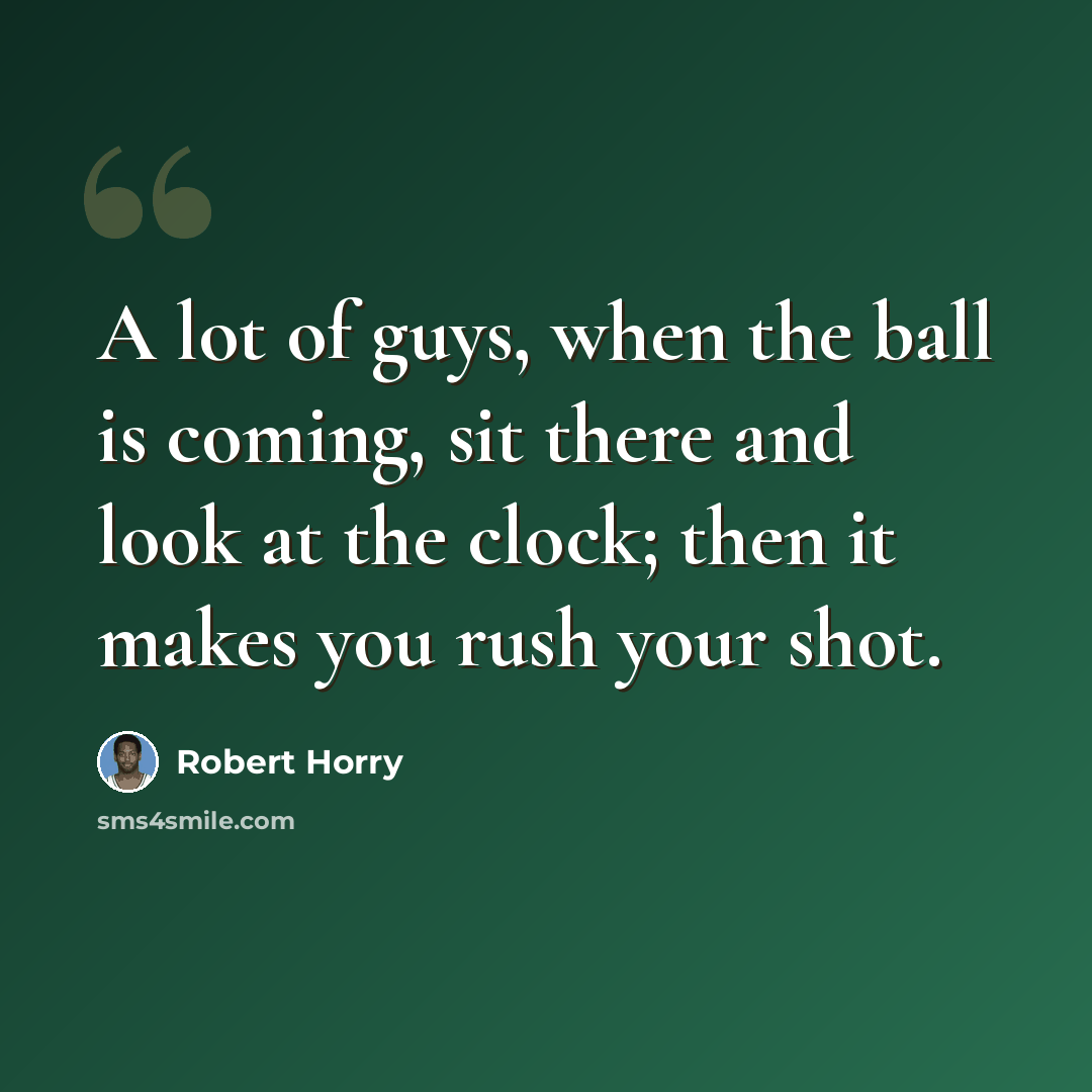 “A lot of guys, when the ball is coming, sit there and look at the clock; then it makes you rush your shot.” quote by Robert Horry