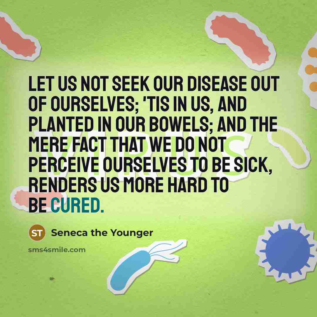“Let us not seek our disease out of ourselves; 'tis in us, and planted in our bowels; and the mere fact that we do not perceive ourselves to be sick, renders us more hard to be cured.” quote by Seneca the Younger