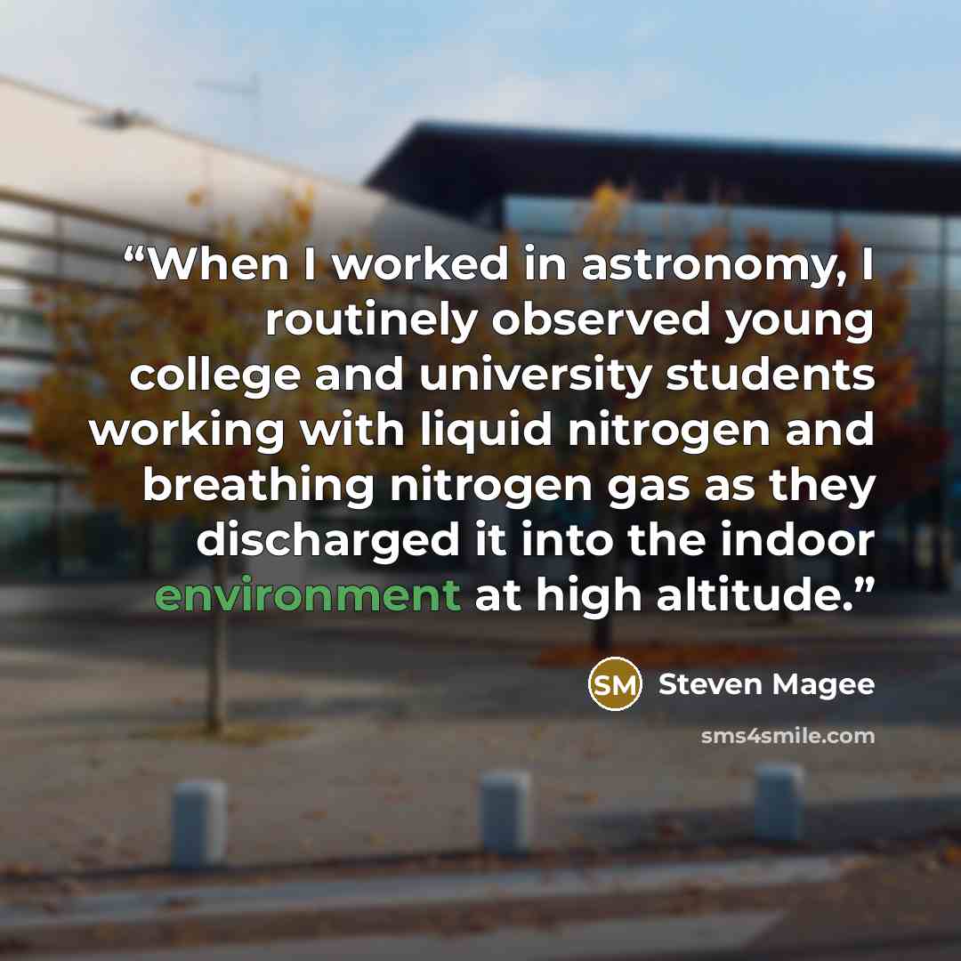 “When I worked in astronomy, I routinely observed young college and university students working with liquid nitrogen and breathing nitrogen gas as they discharged it into the indoor environment at high altitude.” quote by Steven Magee