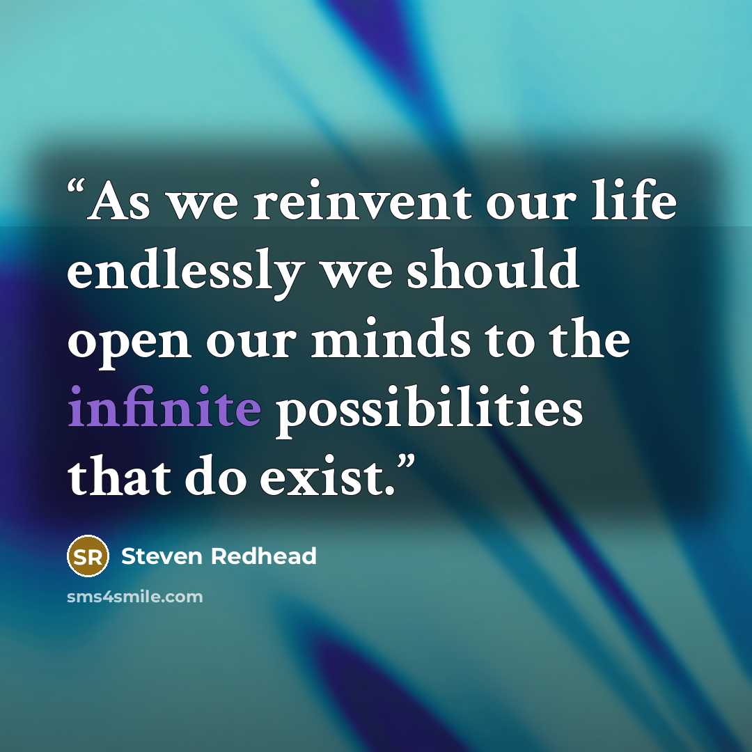 “As we reinvent our life endlessly we should open our minds to the infinite possibilities that do exist.” quote by steven redhead