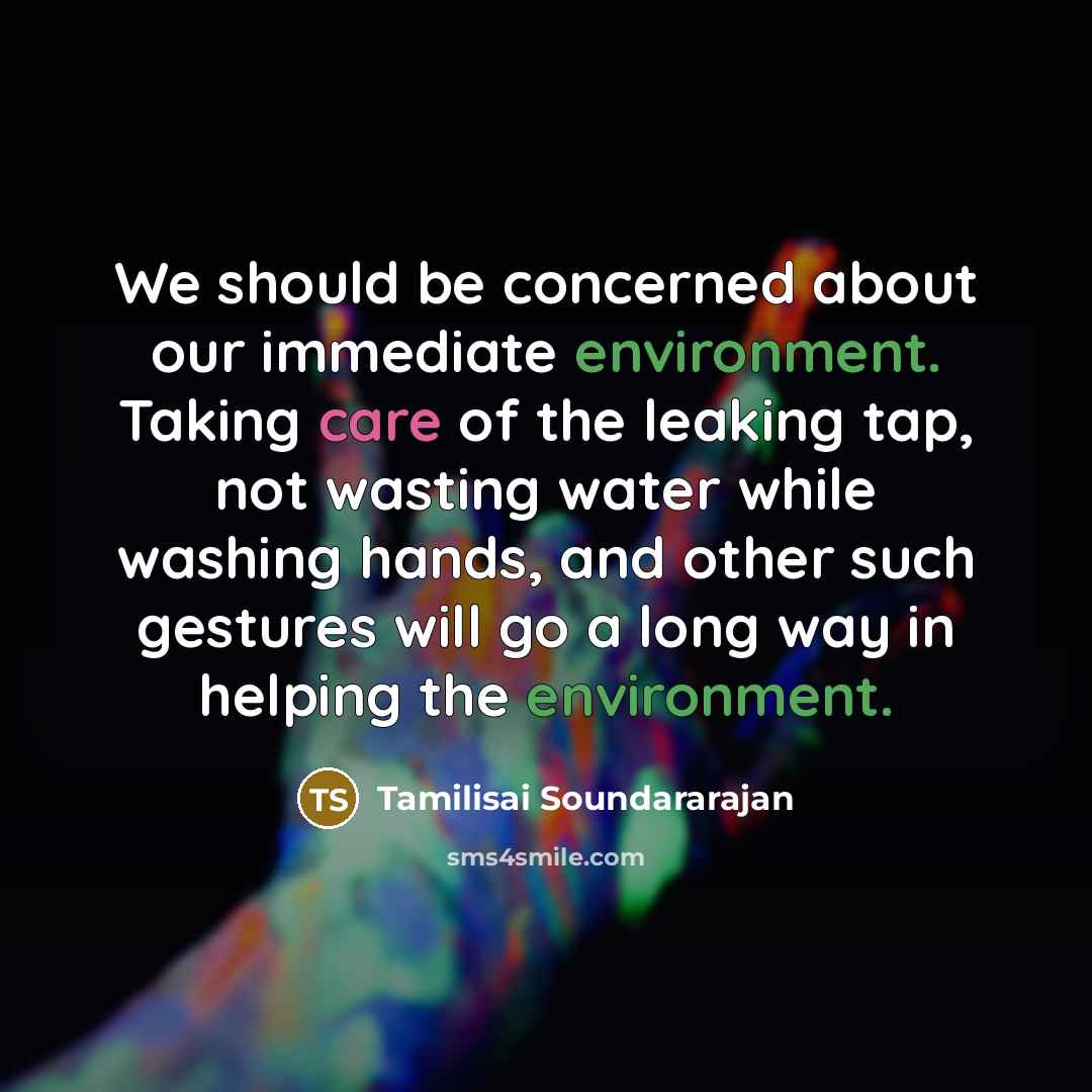 “We should be concerned about our immediate environment. Taking care of the leaking tap, not wasting water while washing hands, and other such gestures will go a long way in helping the environment.” quote by Tamilisai Soundararajan