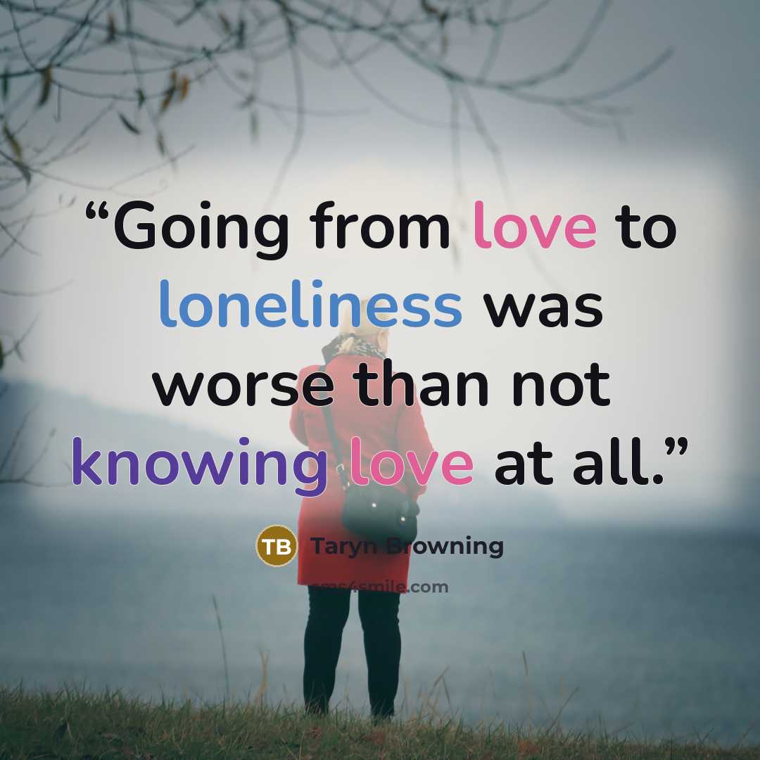 “Going from love to loneliness was worse than not knowing love at all.” quote by Taryn Browning