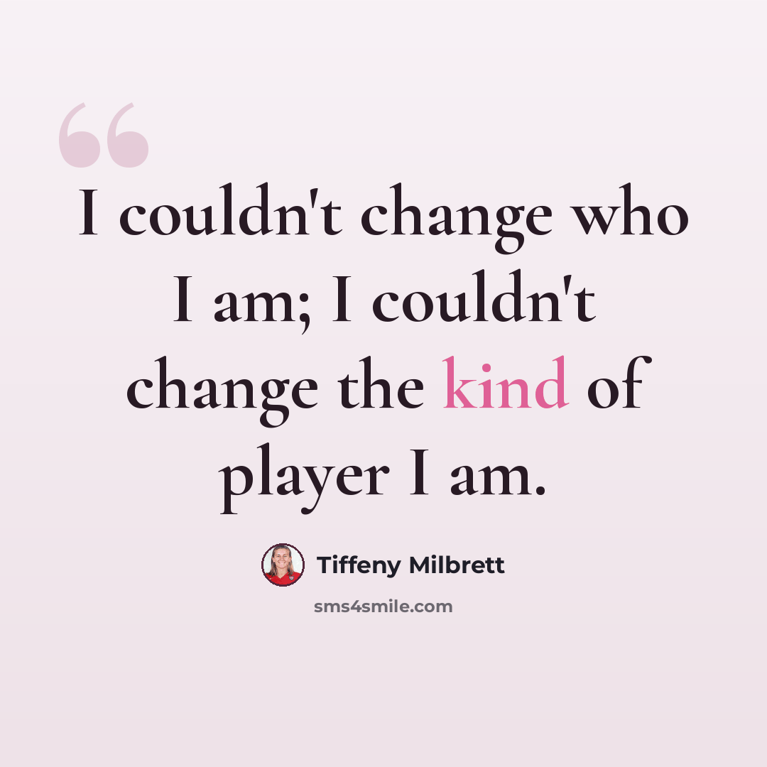 “I couldn't change who I am; I couldn't change the kind of player I am.” quote by Tiffeny Milbrett