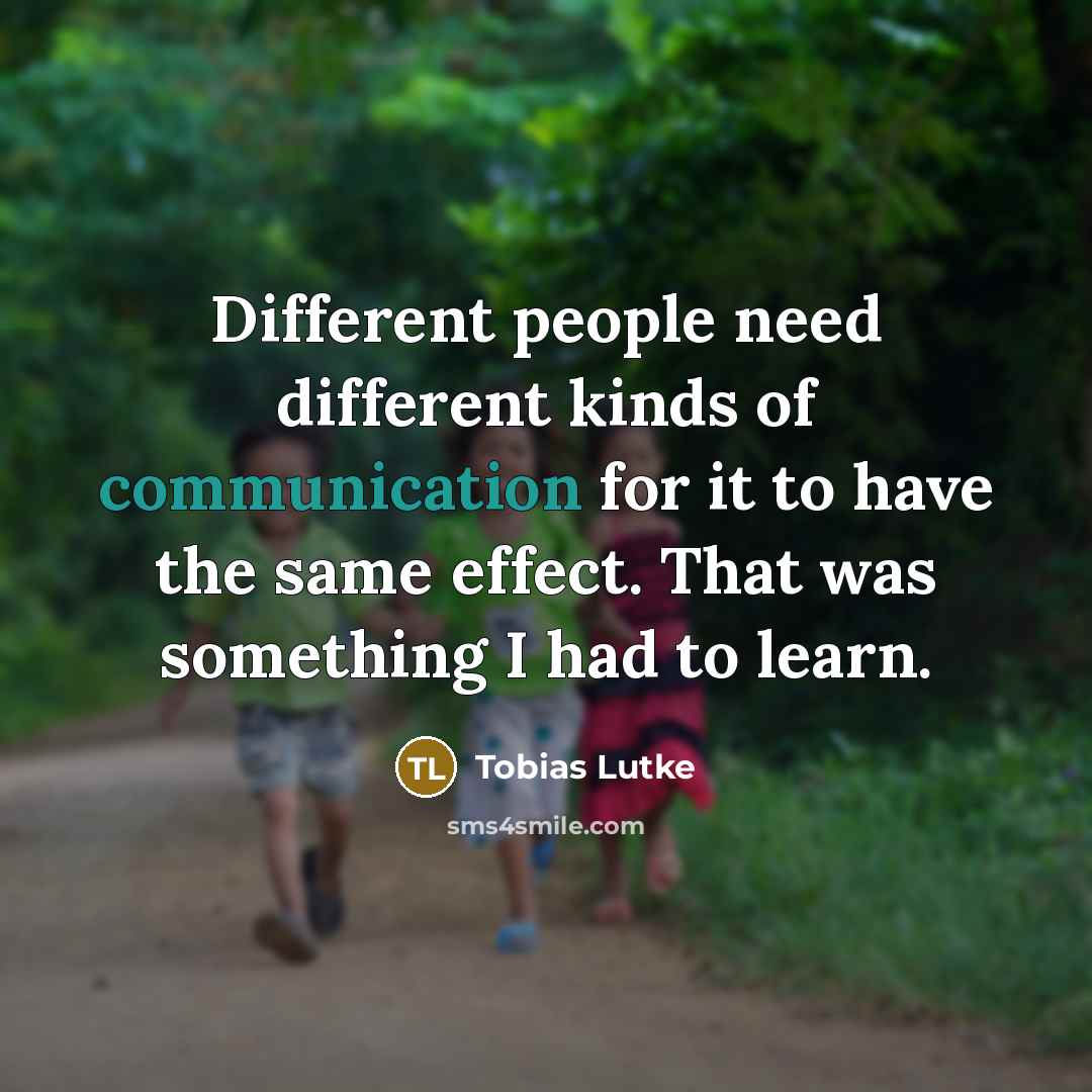 “Different people need different kinds of communication for it to have the same effect. That was something I had to learn.” quote by Tobias Lutke