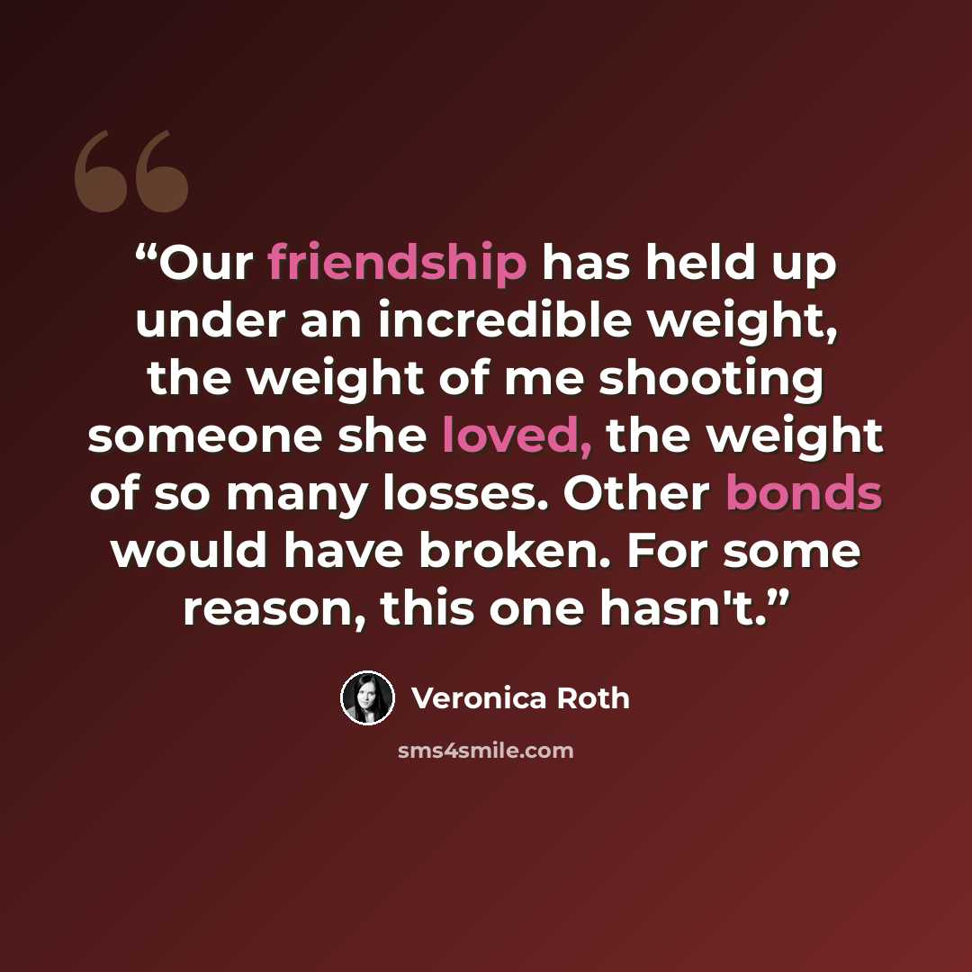 “Our friendship has held up under an incredible weight, the weight of me shooting someone she loved, the weight of so many losses. Other bonds would have broken. For some reason, this one hasn't.” quote by Veronica Roth