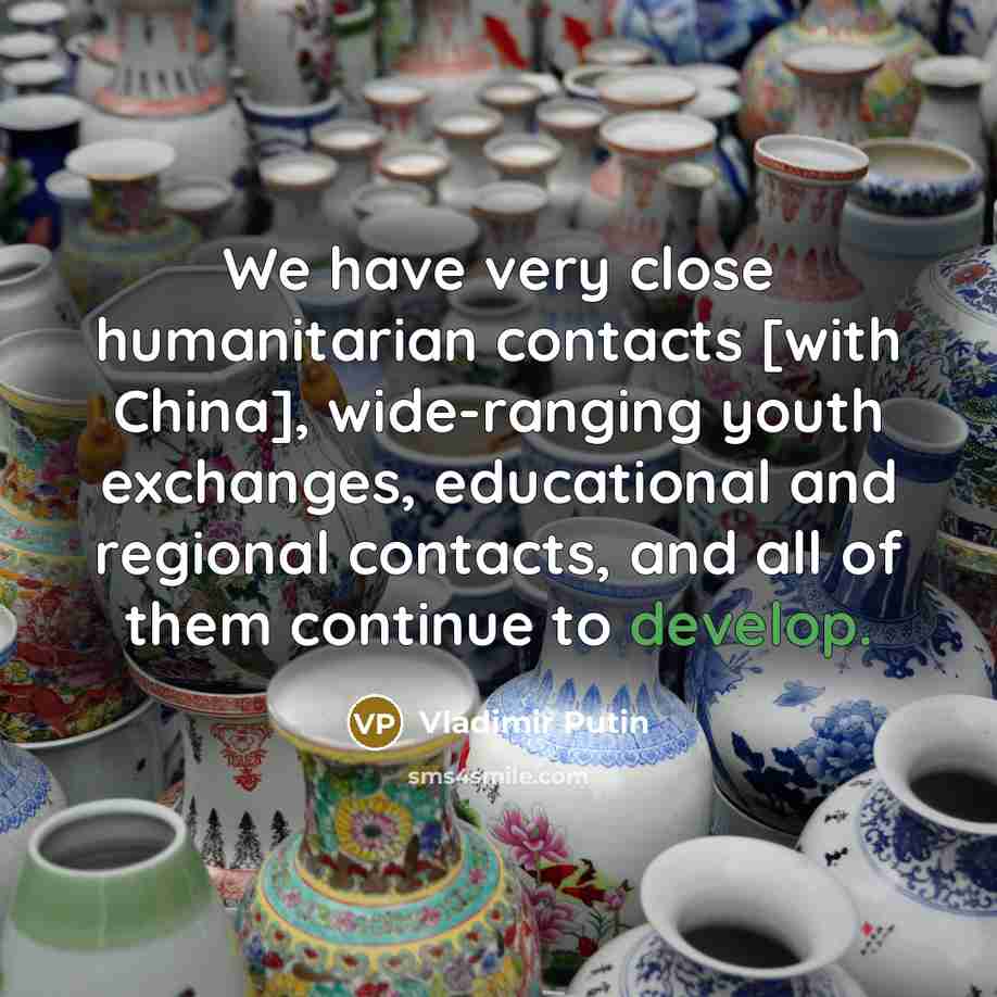 “We have very close humanitarian contacts [with China], wide-ranging youth exchanges, educational and regional contacts, and all of them continue to develop.” quote by Vladimir Putin
