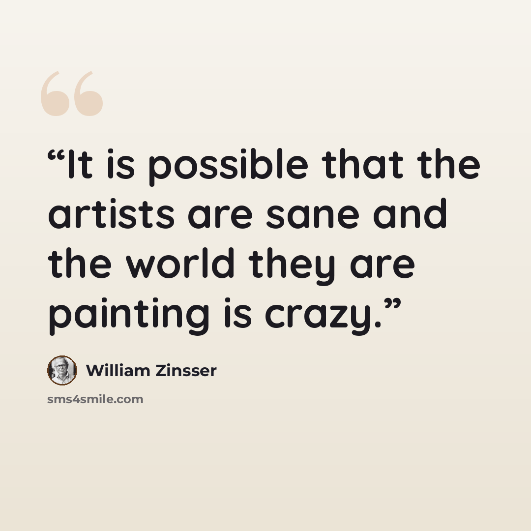 “It is possible that the artists are sane and the world they are painting is crazy.” quote by William Zinsser