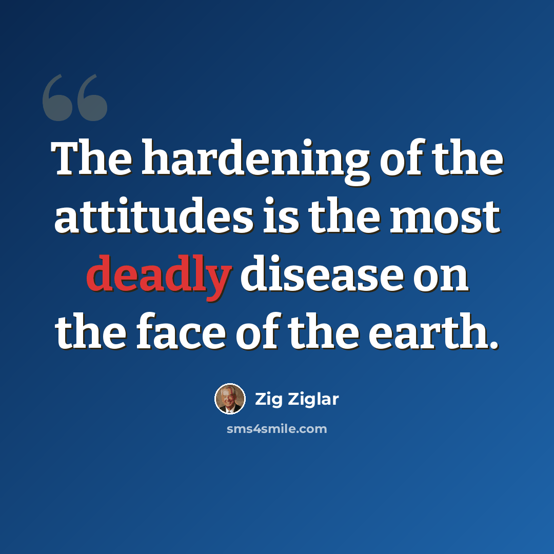 “The hardening of the attitudes is the most deadly disease on the face of the earth.” quote by Zig Ziglar