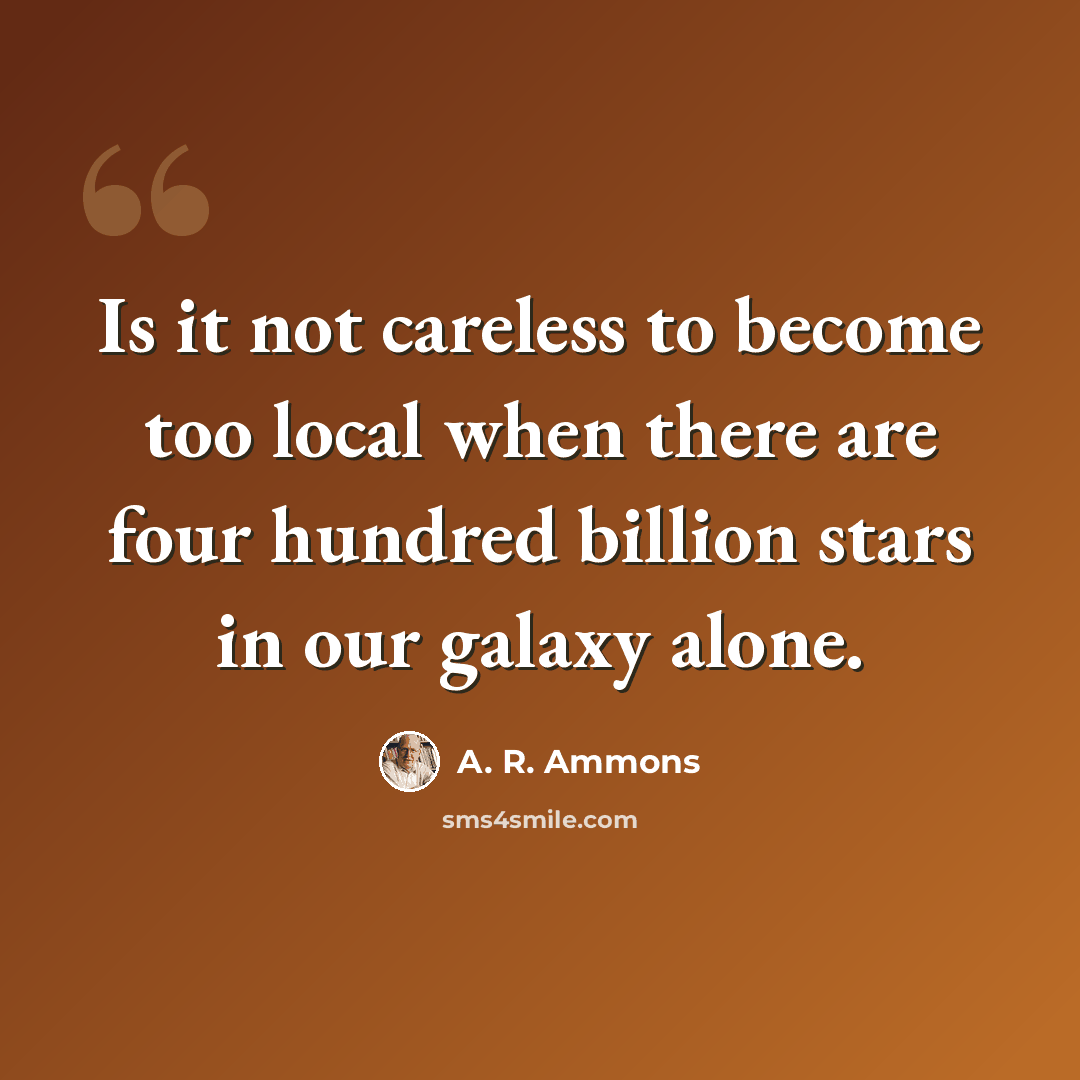 “Is it not careless to become too local when there are four hundred billion stars in our galaxy alone.” quote by A. R. Ammons
