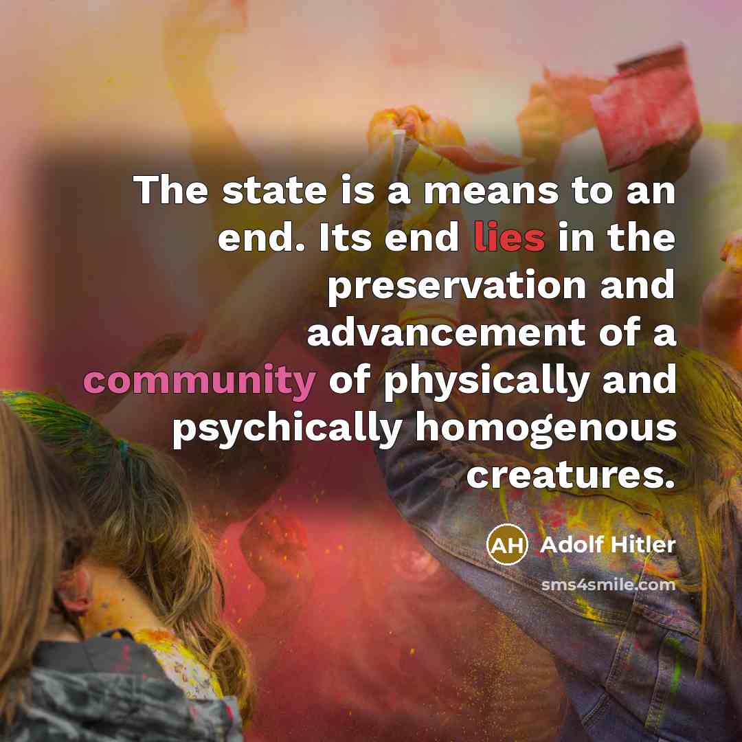 “The state is a means to an end. Its end lies in the preservation and advancement of a community of physically and psychically homogenous creatures.” quote by Adolf Hitler