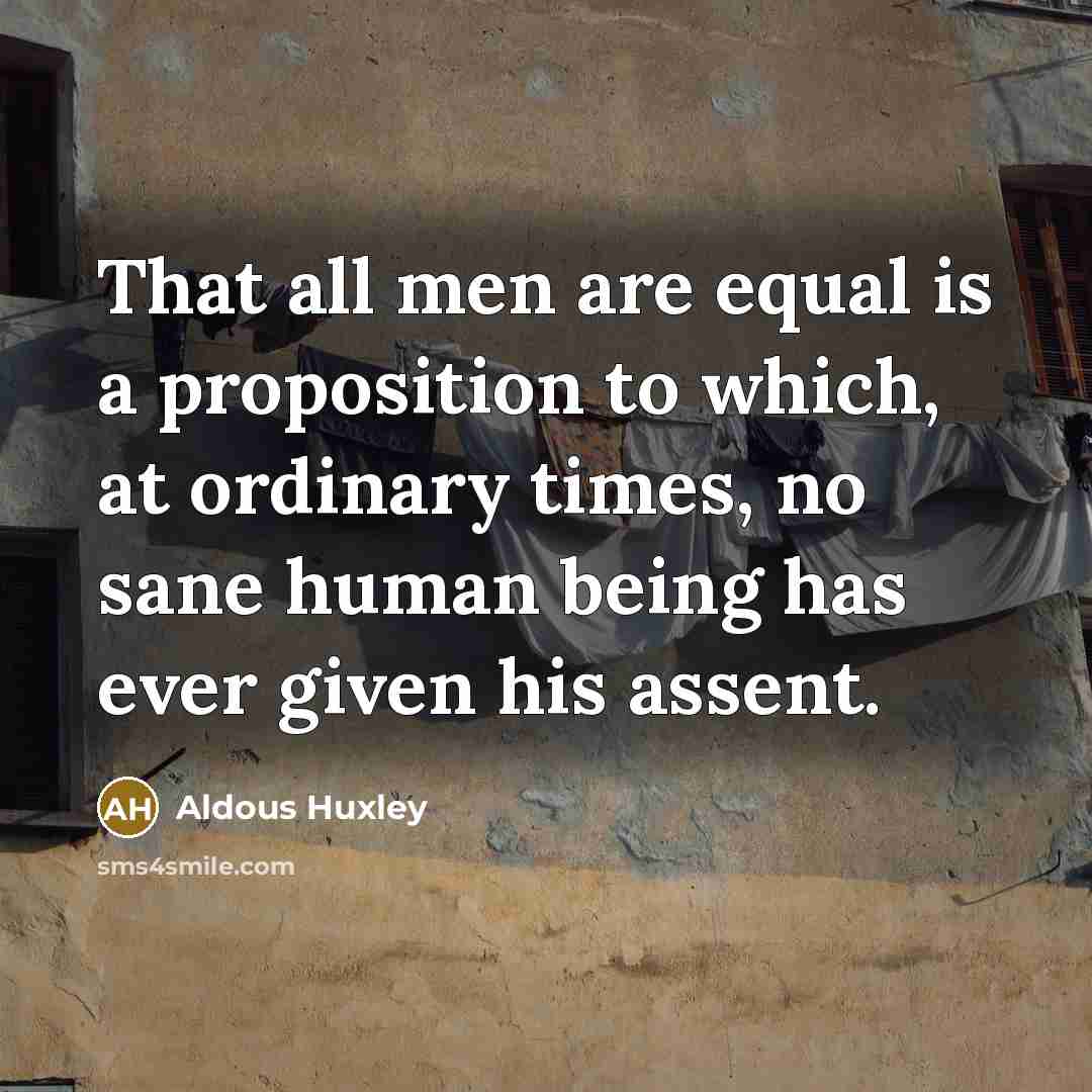 “That all men are equal is a proposition to which, at ordinary times, no sane human being has ever given his assent.” quote by Aldous Huxley