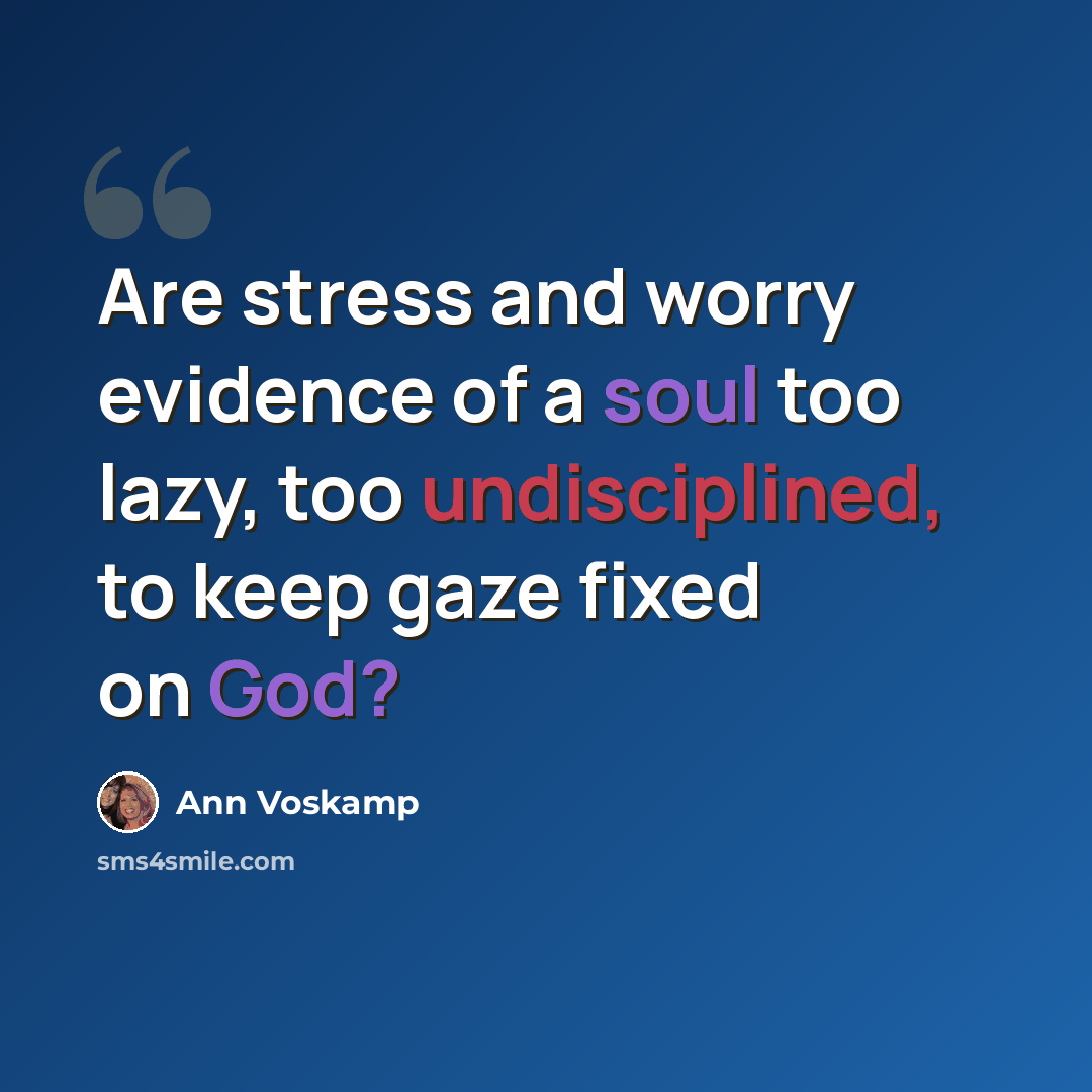 “Are stress and worry evidence of a soul too lazy, too undisciplined, to keep gaze fixed on God?” quote by Ann Voskamp