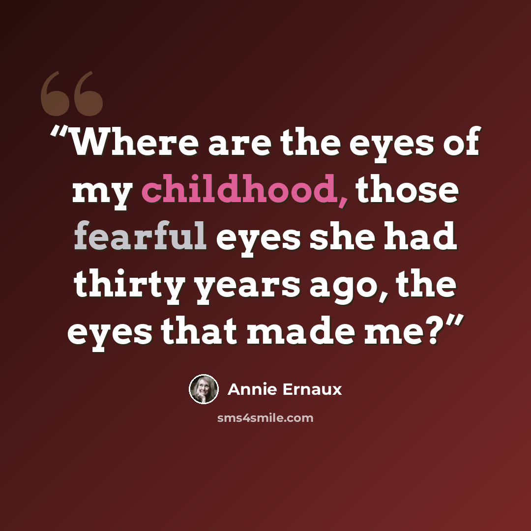 “Where are the eyes of my childhood, those fearful eyes she had thirty years ago, the eyes that made me?” quote by Annie Ernaux