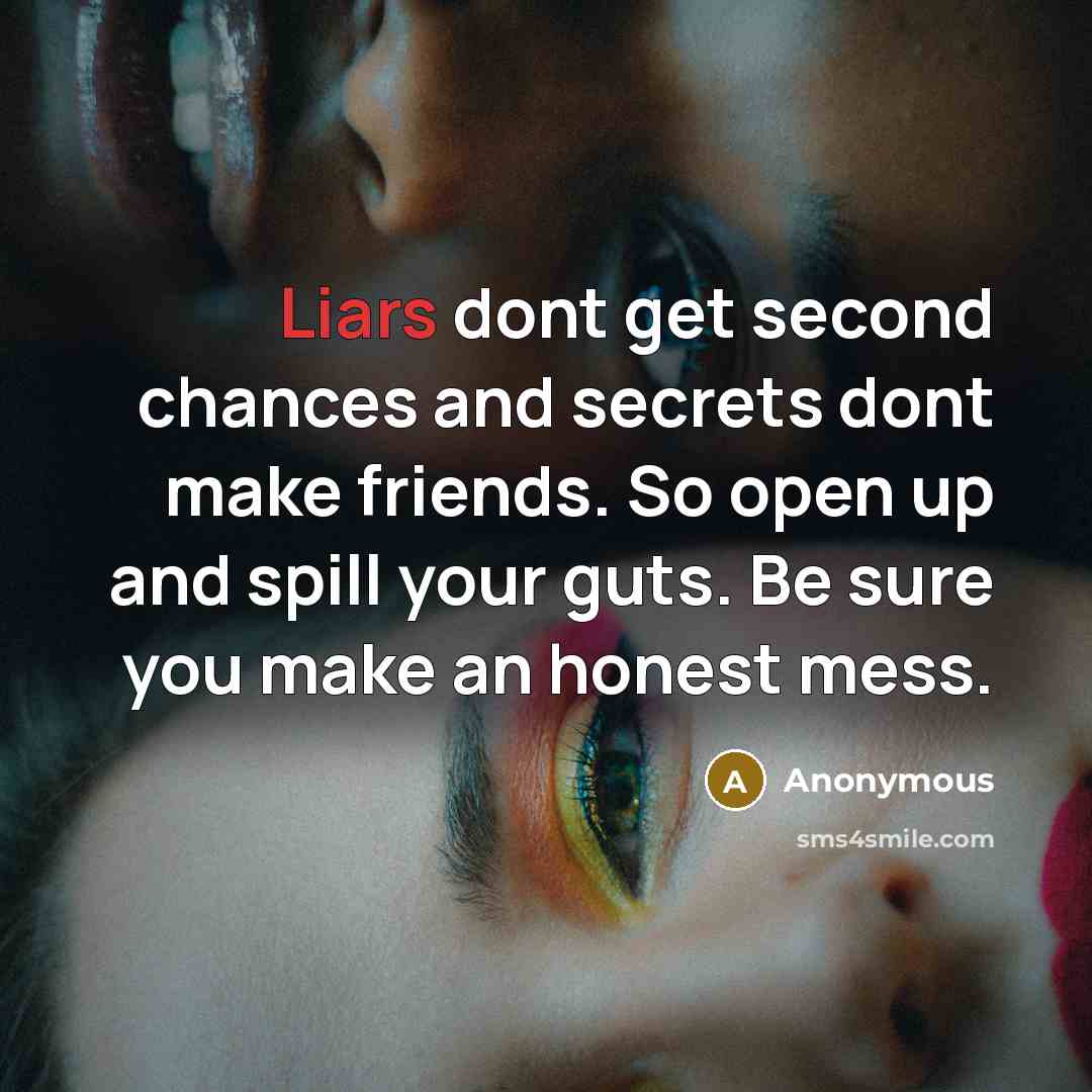 “Liars dont get second chances and secrets dont make friends. So open up and spill your guts. Be sure you make an honest mess.” quote by Anonymous
