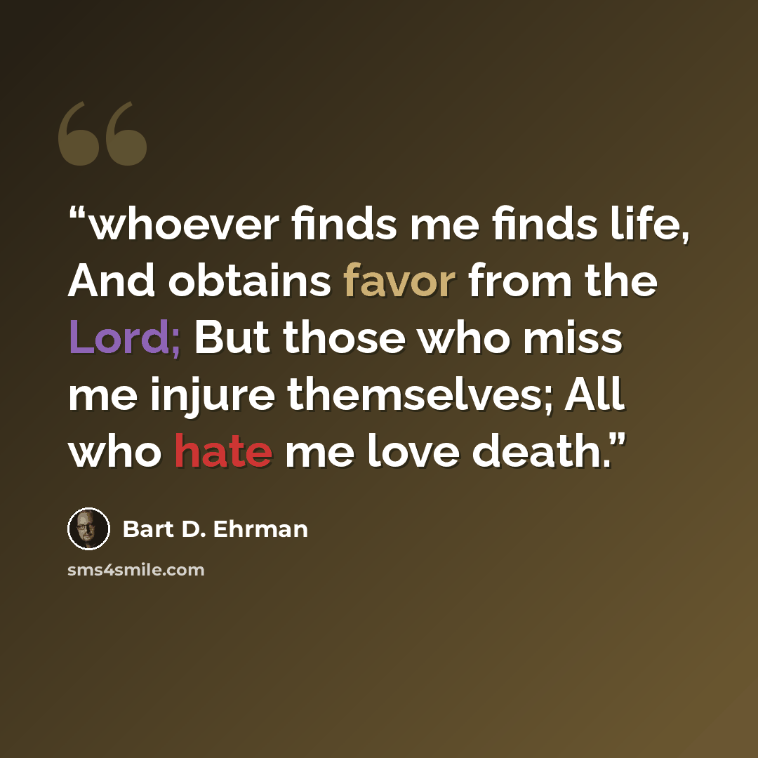 “whoever finds me finds life, And obtains favor from the Lord; But those who miss me injure themselves; All who hate me love death.” quote by Bart D. Ehrman
