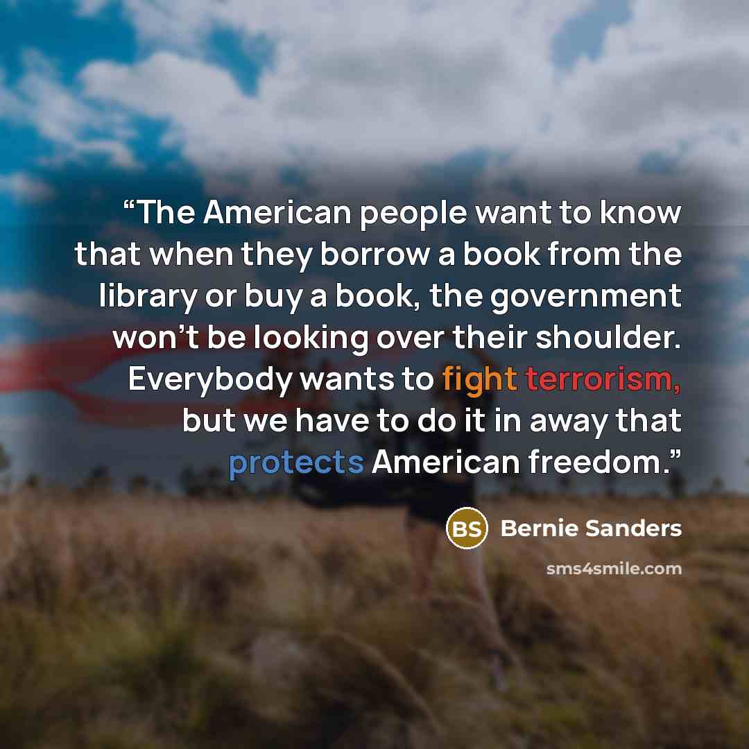 “The American people want to know that when they borrow a book from the library or buy a book, the government won't be looking over their shoulder. Everybody wants to fight terrorism, but we have to do it in away that protects American freedom.” quote by Bernie Sanders