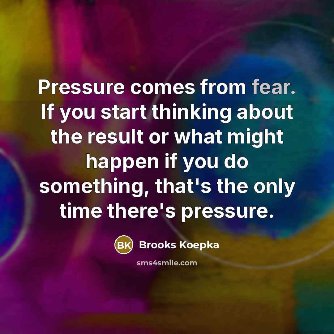 “Pressure comes from fear. If you start thinking about the result or what might happen if you do something, that's the only time there's pressure.” quote by Brooks Koepka
