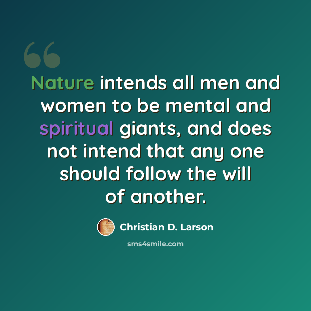 “Nature intends all men and women to be mental and spiritual giants, and does not intend that any one should follow the will of another.” quote by Christian D. Larson