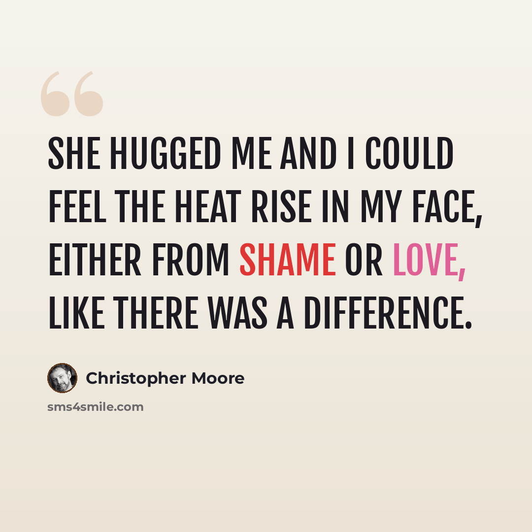 “She hugged me and I could feel the heat rise in my face, either from shame or love, like there was a difference.” quote by Christopher Moore