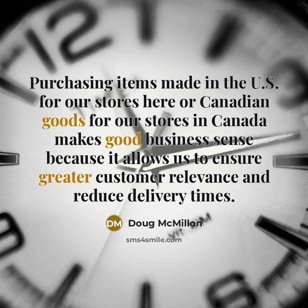 “Purchasing items made in the U.S. for our stores here or Canadian goods for our stores in Canada makes good business sense because it allows us to ensure greater customer relevance and reduce delivery times.” quote by Doug McMillon