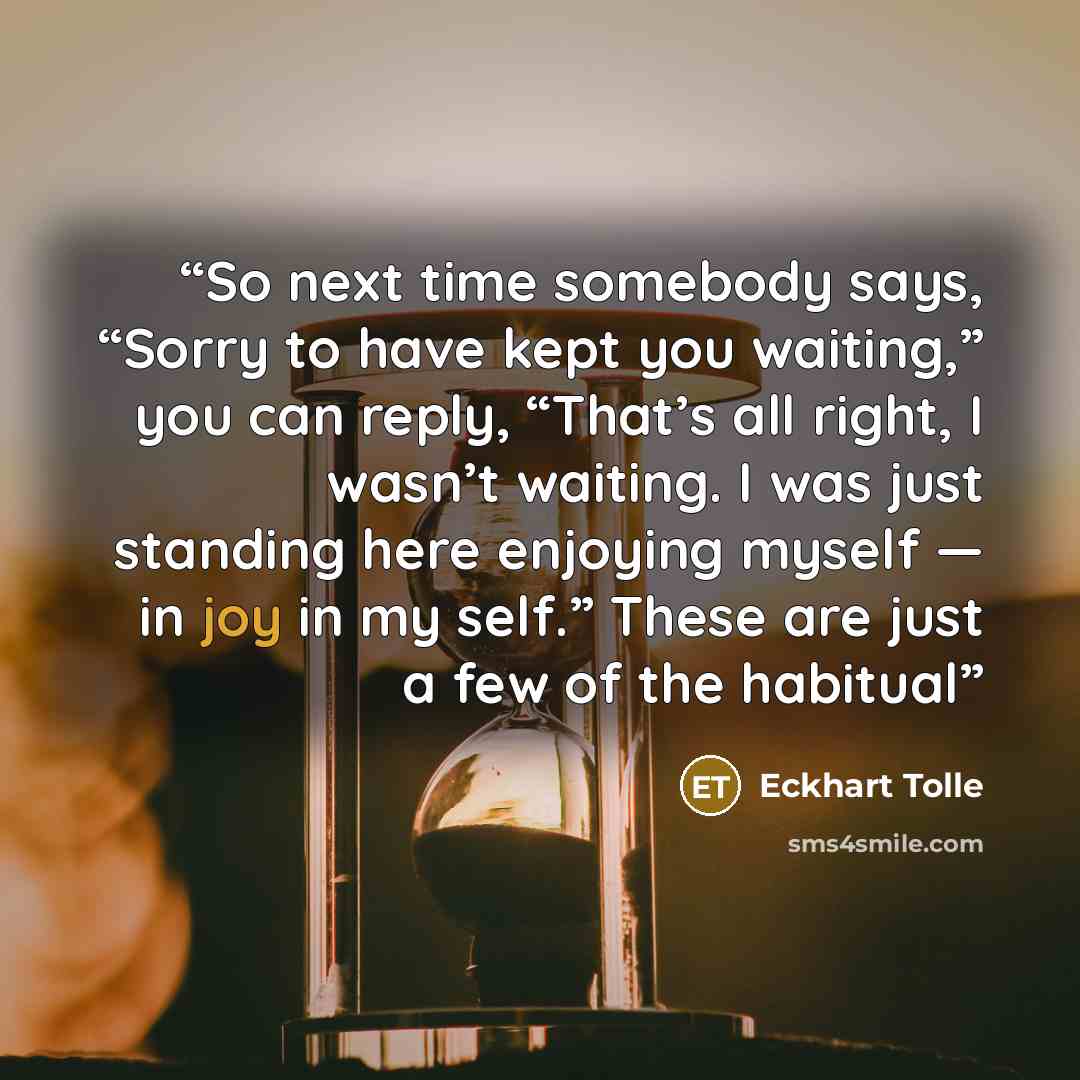 “So next time somebody says, “Sorry to have kept you waiting,” you can reply, “That’s all right, I wasn’t waiting. I was just standing here enjoying myself — in joy in my self.” These are just a few of the habitual” quote by Eckhart Tolle