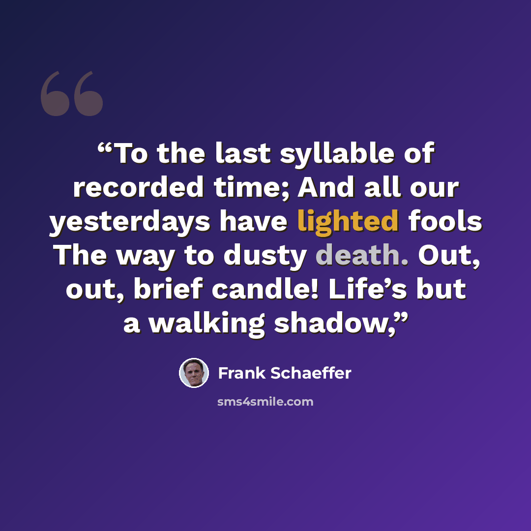 “To the last syllable of recorded time; And all our yesterdays have lighted fools The way to dusty death. Out, out, brief candle! Life’s but a walking shadow,” quote by Frank Schaeffer