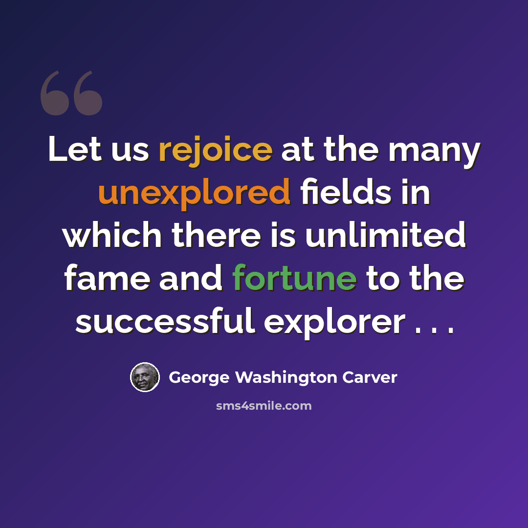 “Let us rejoice at the many unexplored fields in which there is unlimited fame and fortune to the successful explorer . . .” quote by George Washington Carver