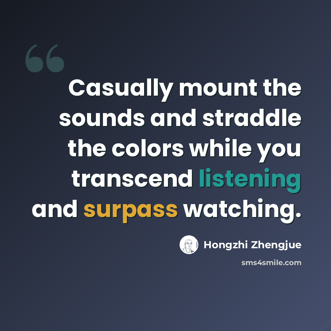 “Casually mount the sounds and straddle the colors while you transcend listening and surpass watching.” quote by Hongzhi Zhengjue