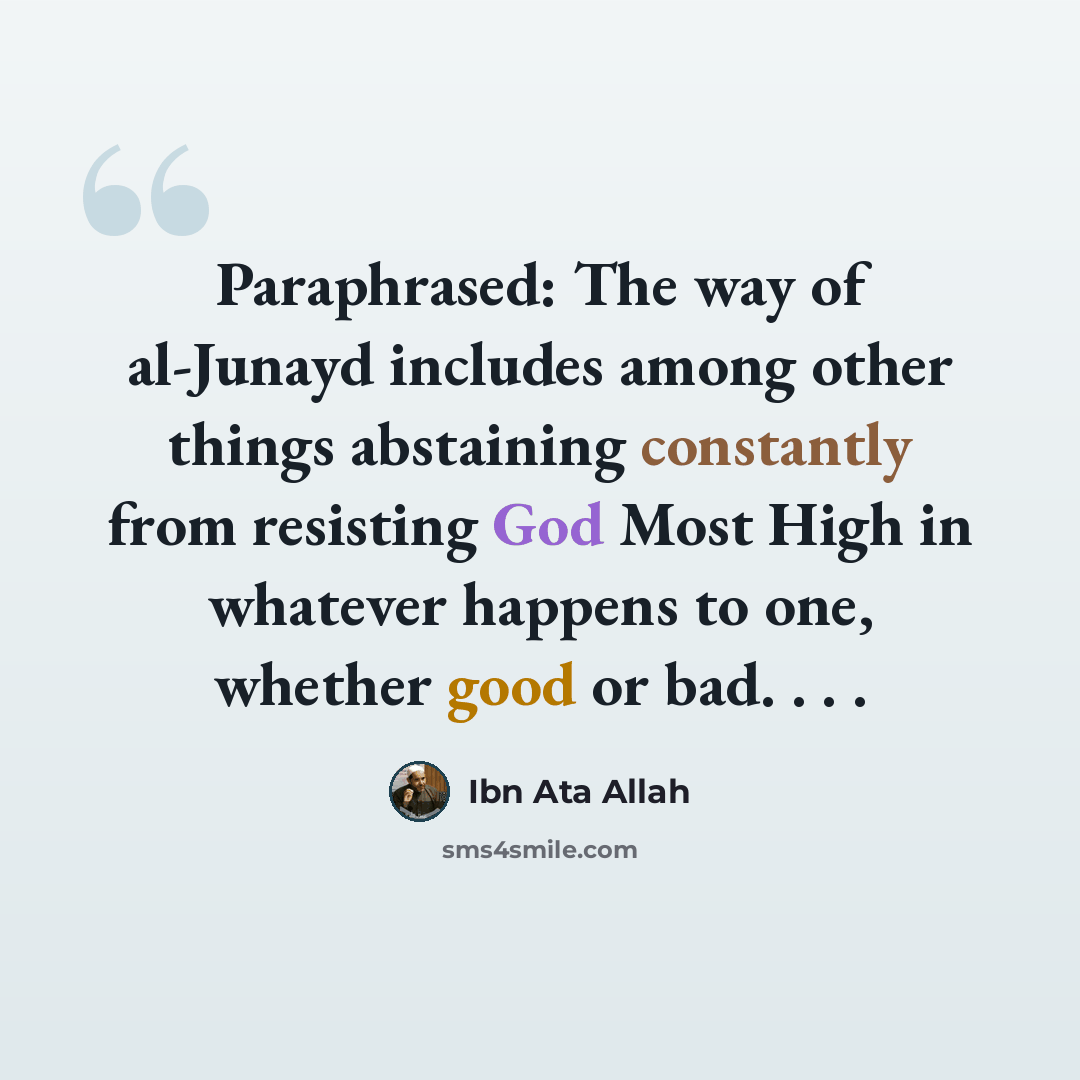 “Paraphrased: The way of al-Junayd includes among other things abstaining constantly from resisting God Most High in whatever happens to one, whether good or bad. . . .” quote by Ibn Ata Allah