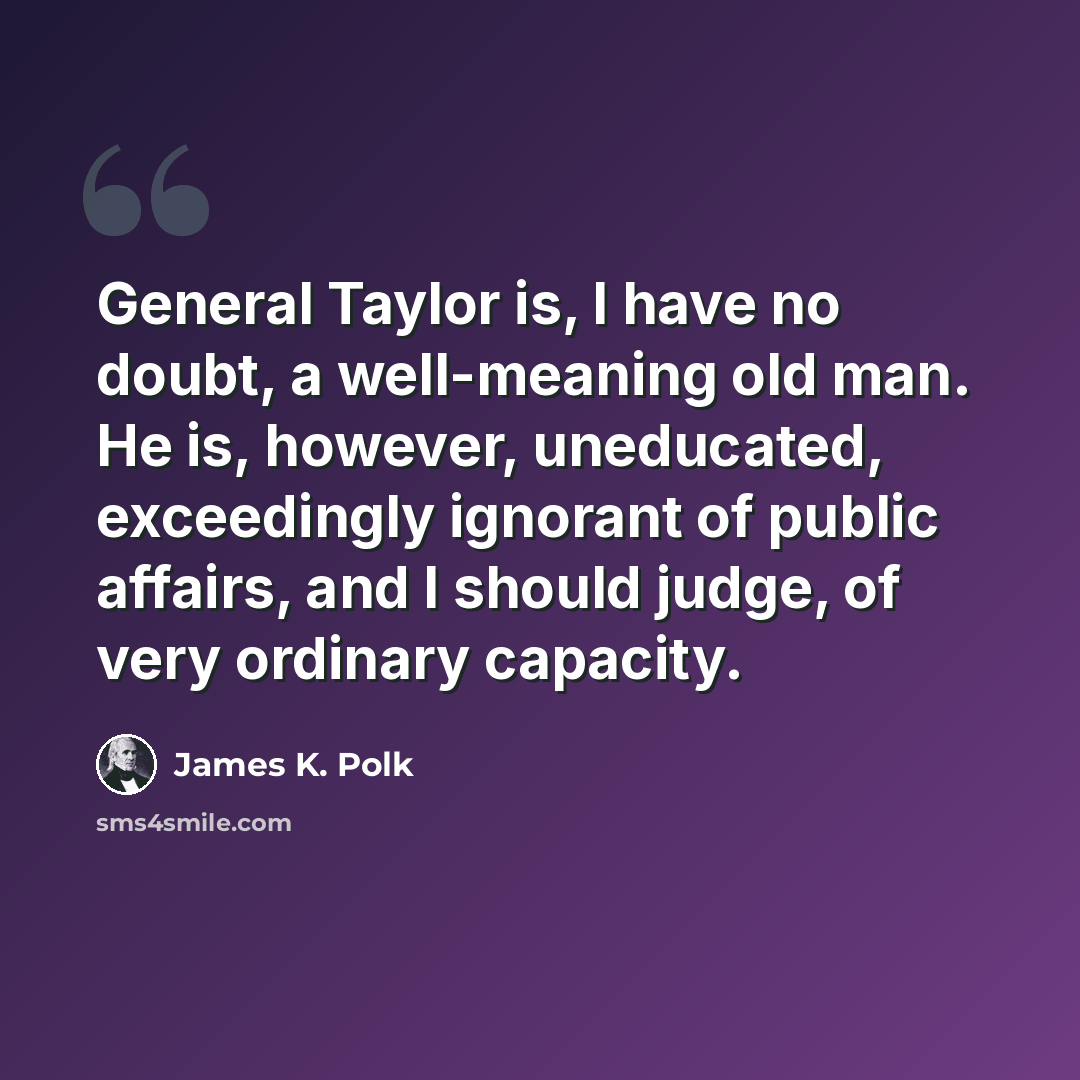“General Taylor is, I have no doubt, a well-meaning old man. He is, however, uneducated, exceedingly ignorant of public affairs, and I should judge, of very ordinary capacity.” quote by James K. Polk