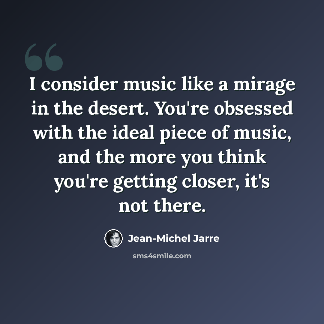 “I consider music like a mirage in the desert. You're obsessed with the ideal piece of music, and the more you think you're getting closer, it's not there.” quote by Jean-Michel Jarre