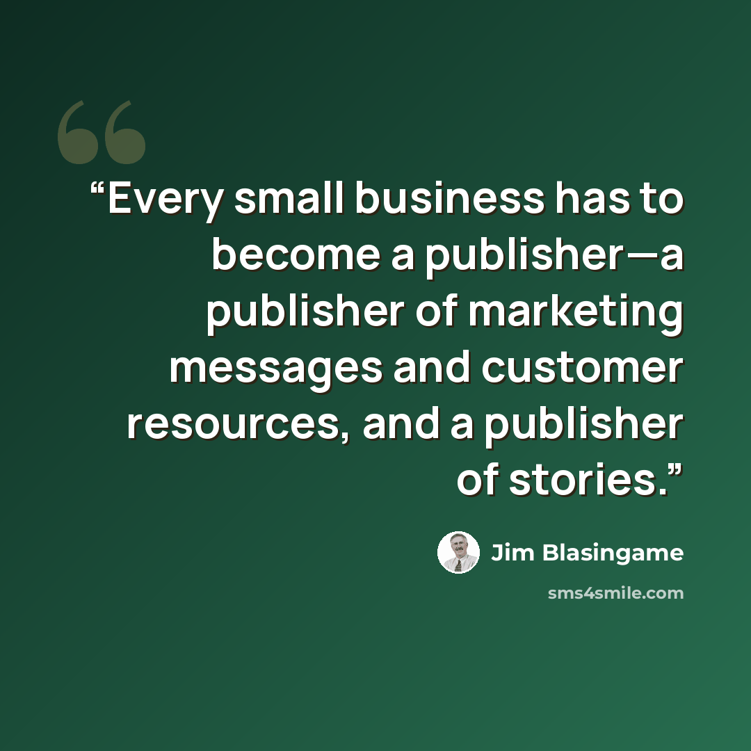 “Every small business has to become a publisher—a publisher of marketing messages and customer resources, and a publisher of stories.” quote by Jim Blasingame