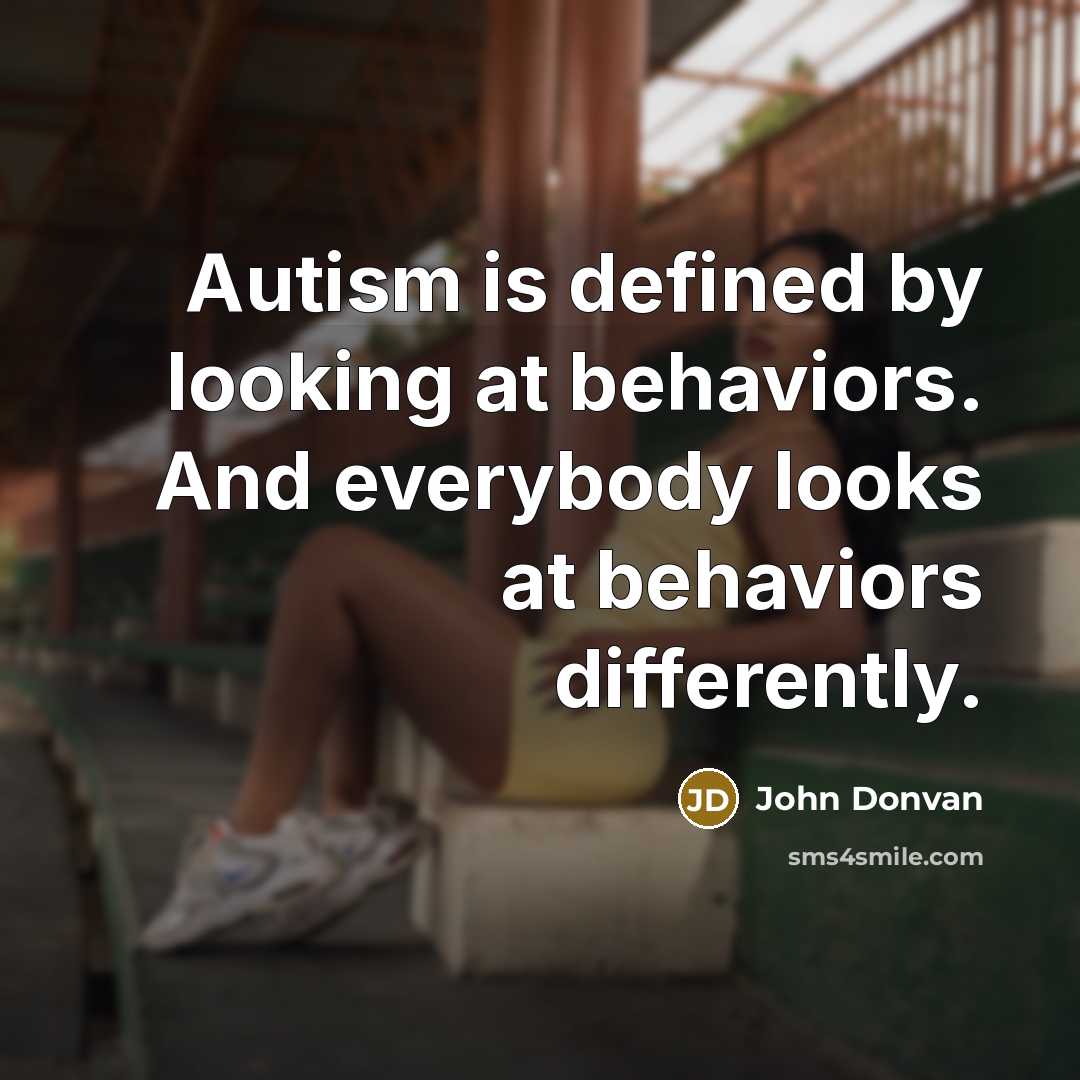 “Autism is defined by looking at behaviors. And everybody looks at behaviors differently.” quote by John Donvan