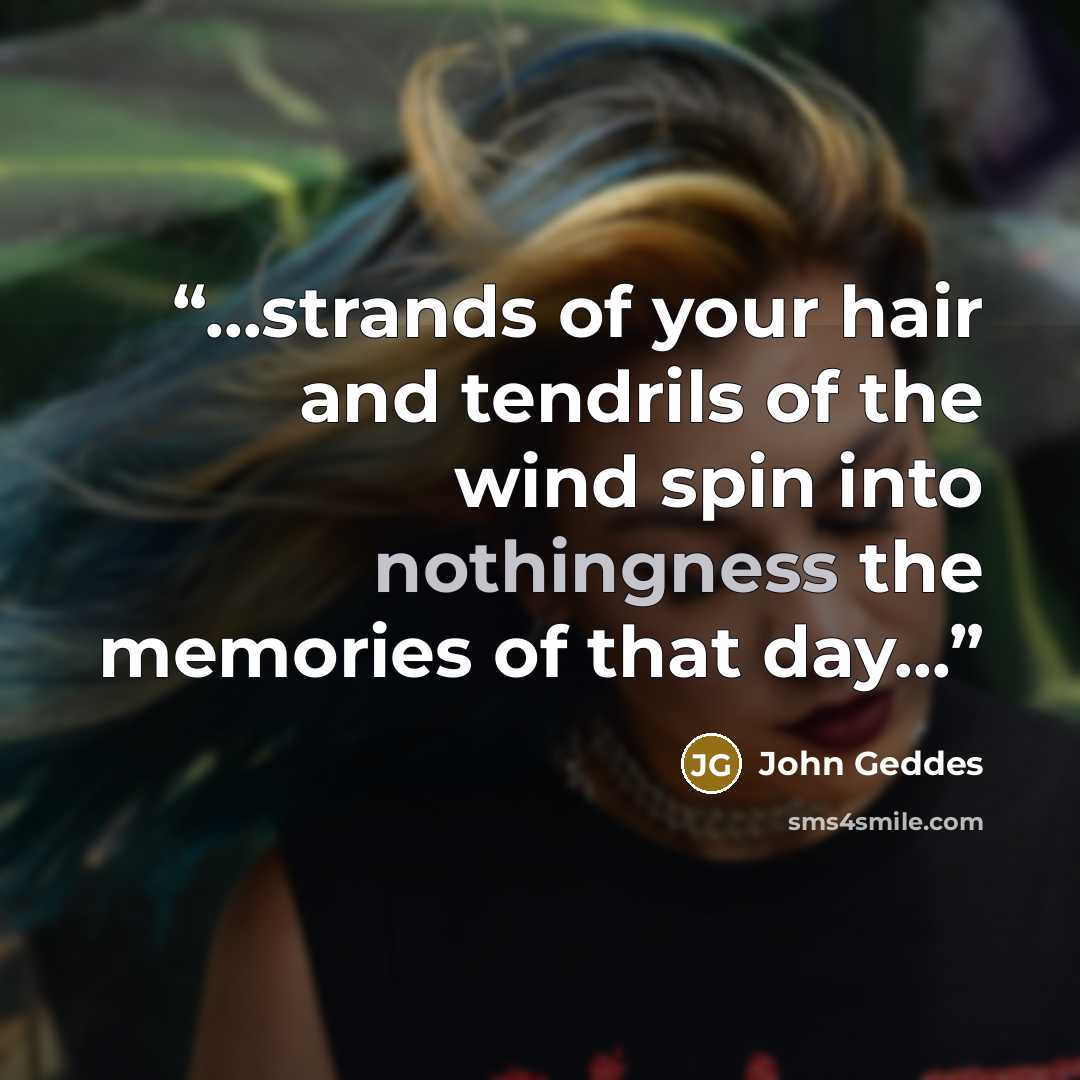 “...strands of your hair and tendrils of the wind spin into nothingness the memories of that day...” quote by John Geddes