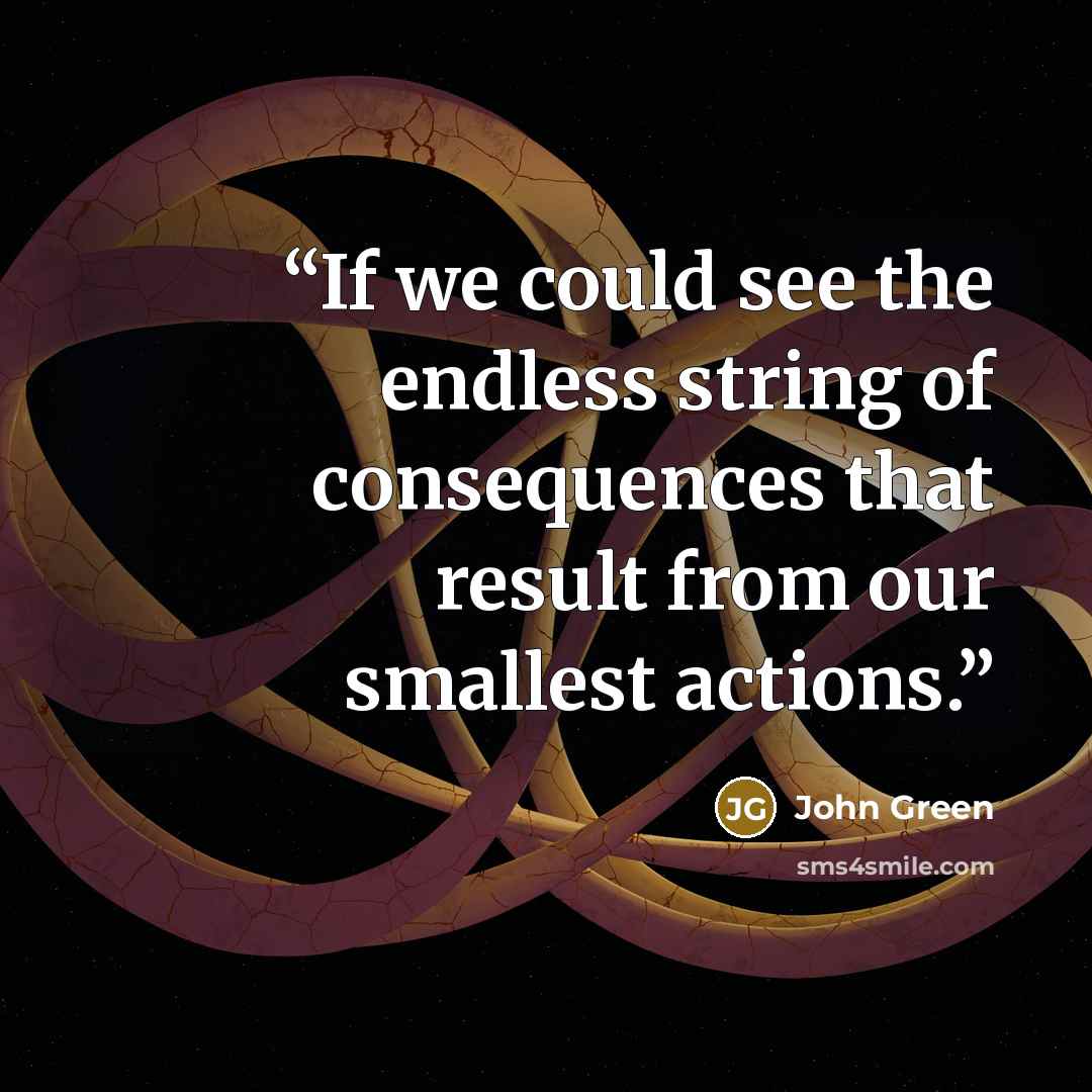 “If we could see the endless string of consequences that result from our smallest actions.” quote by John Green