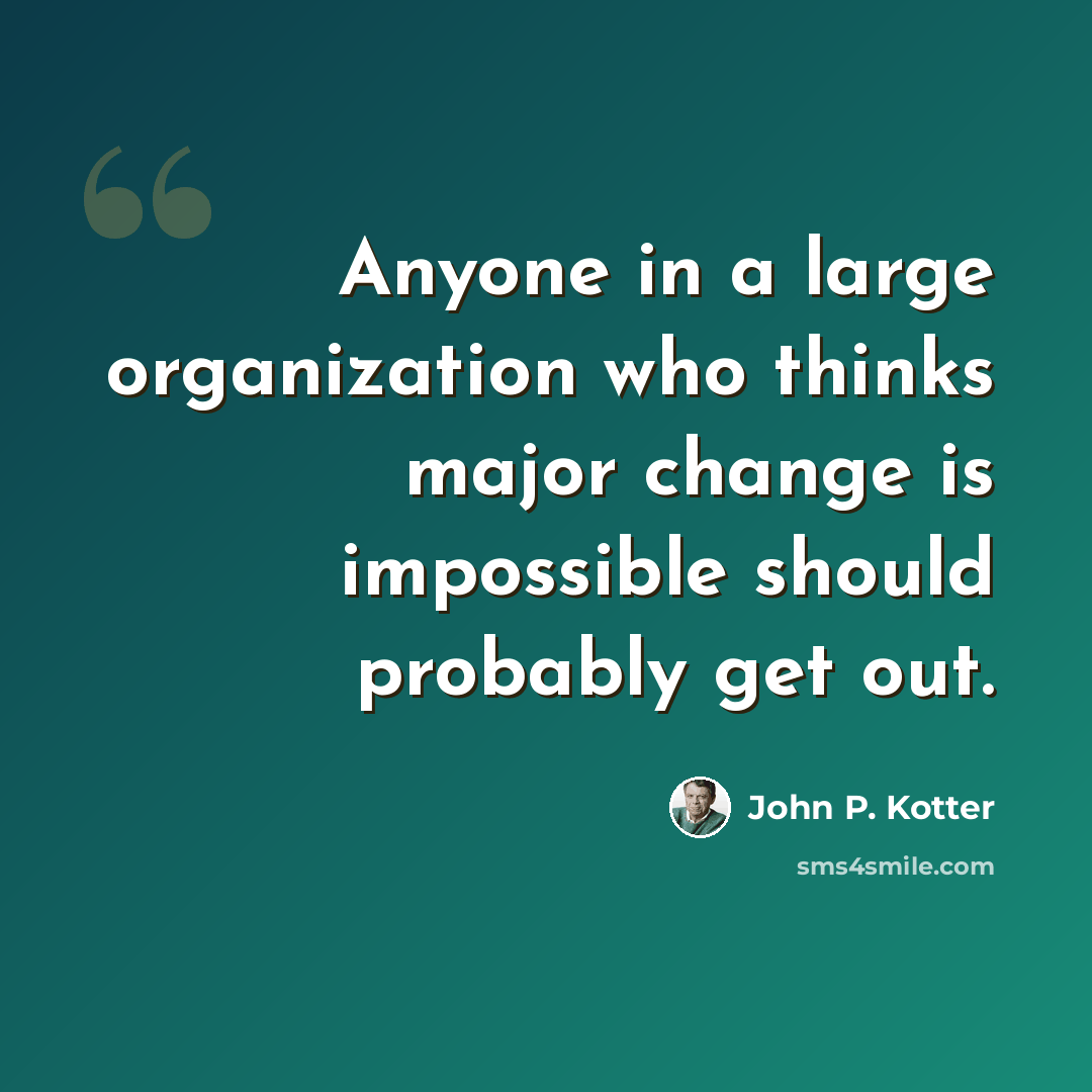 “Anyone in a large organization who thinks major change is impossible should probably get out.” quote by John P. Kotter