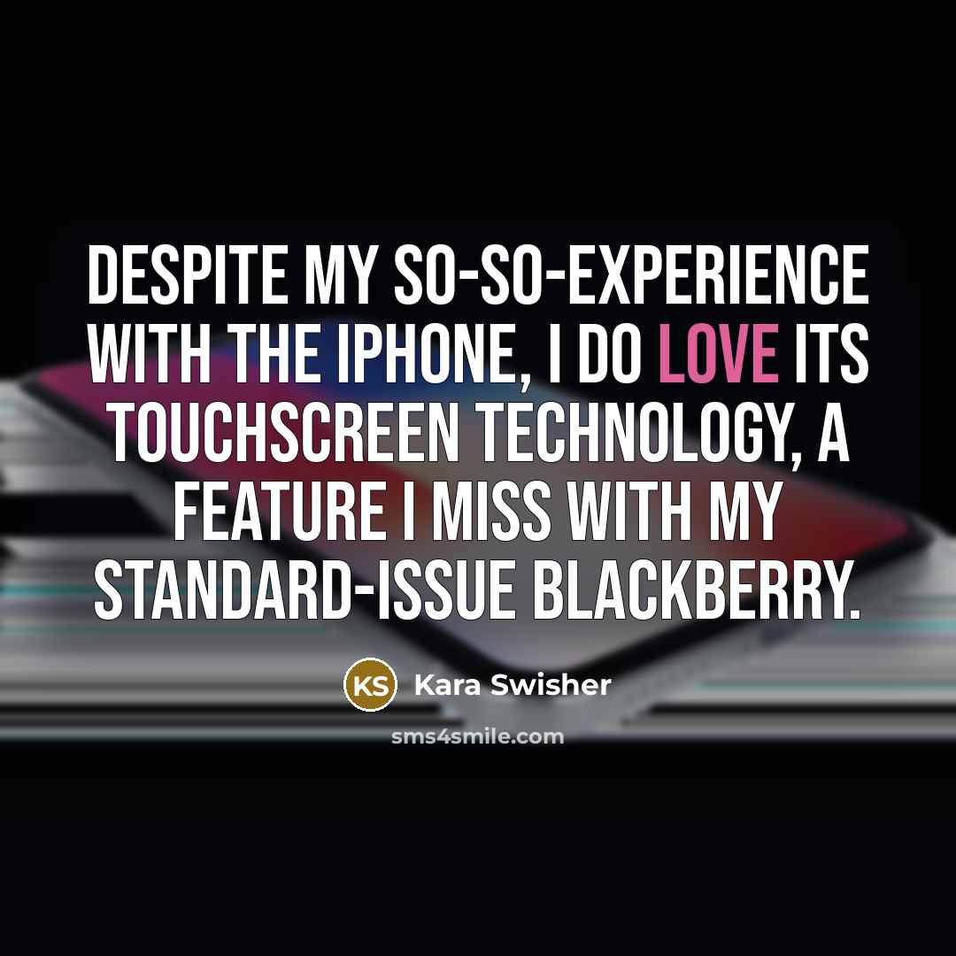 “Despite my so-so-experience with the iPhone, I do love its touchscreen technology, a feature I miss with my standard-issue BlackBerry.” quote by Kara Swisher