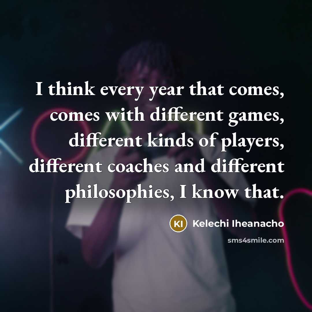 “I think every year that comes, comes with different games, different kinds of players, different coaches and different philosophies, I know that.” quote by Kelechi Iheanacho