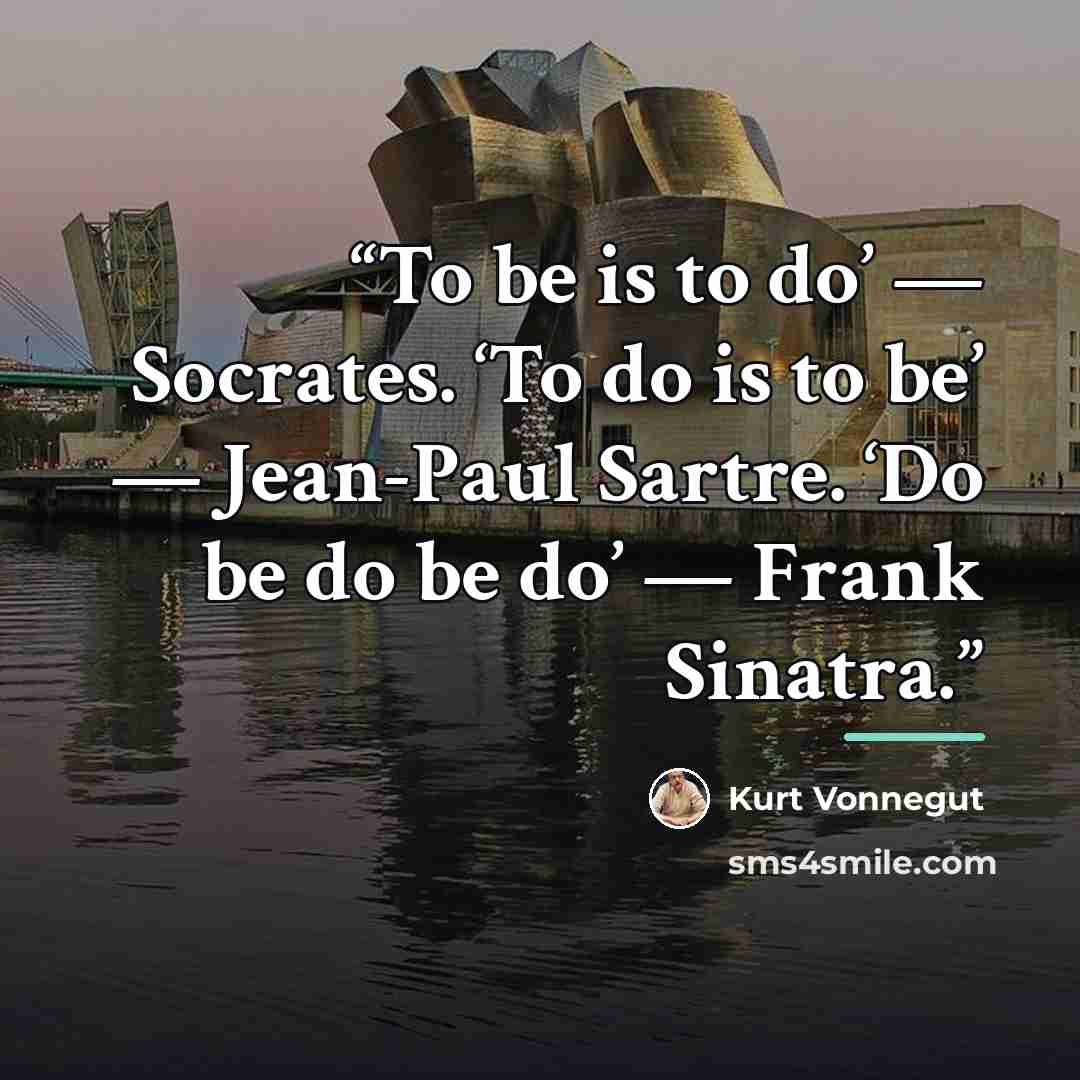 “To be is to do’ — Socrates. ‘To do is to be’ — Jean-Paul Sartre. ‘Do be do be do’ — Frank Sinatra.” quote by Kurt Vonnegut