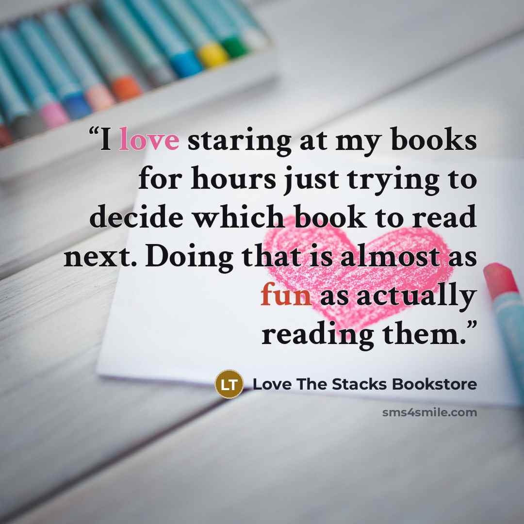 “I love staring at my books for hours just trying to decide which book to read next. Doing that is almost as fun as actually reading them.” quote by Love The Stacks Bookstore