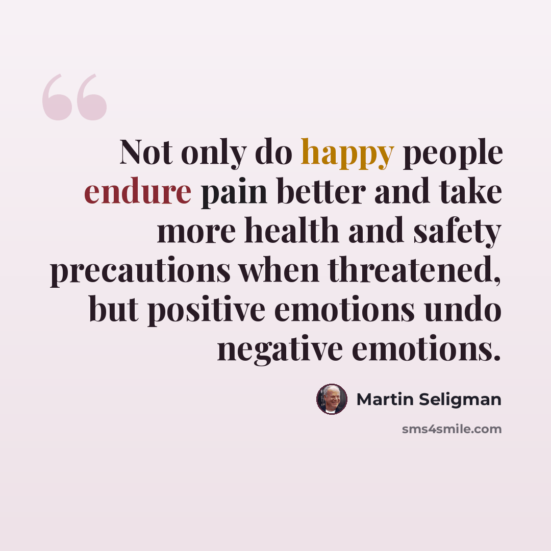 “Not only do happy people endure pain better and take more health and safety precautions when threatened, but positive emotions undo negative emotions.” quote by Martin Seligman