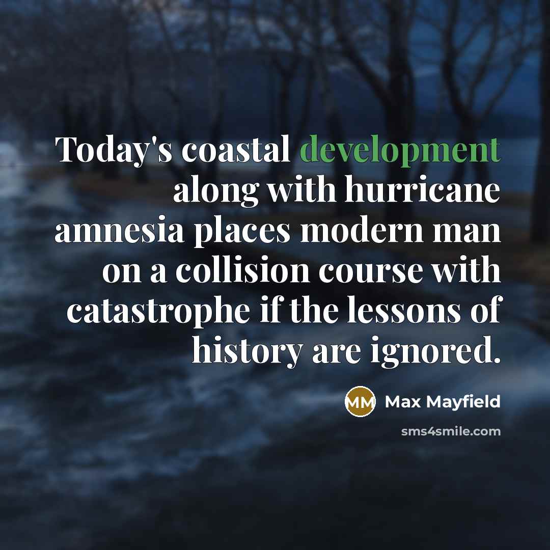 “Today's coastal development along with hurricane amnesia places modern man on a collision course with catastrophe if the lessons of history are ignored.” quote by Max Mayfield