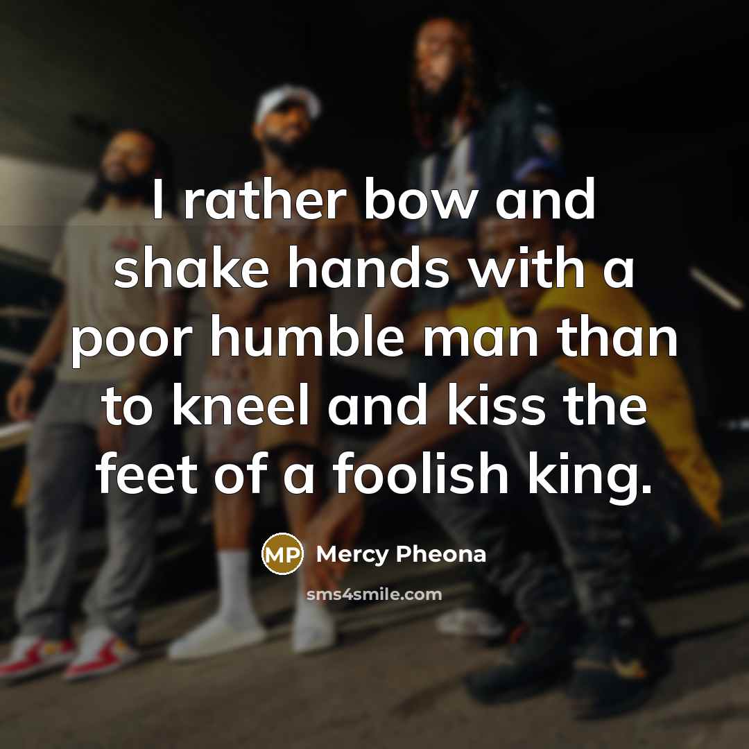 “I rather bow and shake hands with a poor humble man than to kneel and kiss the feet of a foolish king.” quote by Mercy Pheona