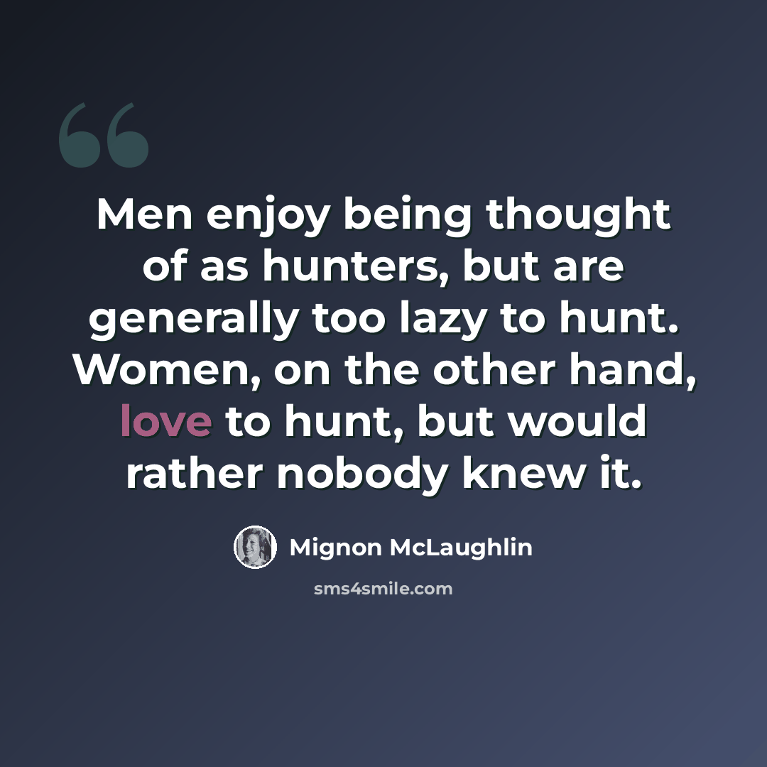 “Men enjoy being thought of as hunters, but are generally too lazy to hunt. Women, on the other hand, love to hunt, but would rather nobody knew it.” quote by Mignon McLaughlin