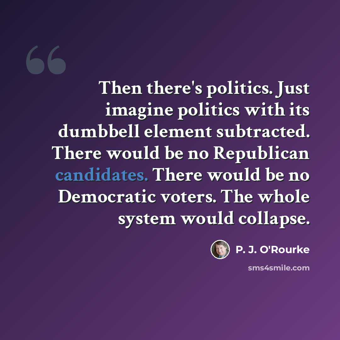 “Then there's politics. Just imagine politics with its dumbbell element subtracted. There would be no Republican candidates. There would be no Democratic voters. The whole system would collapse.” quote by P. J. O'Rourke