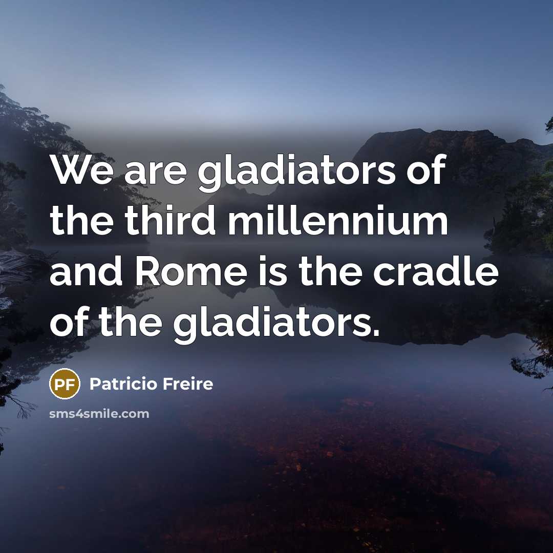 “We are gladiators of the third millennium and Rome is the cradle of the gladiators.” quote by Patricio Freire