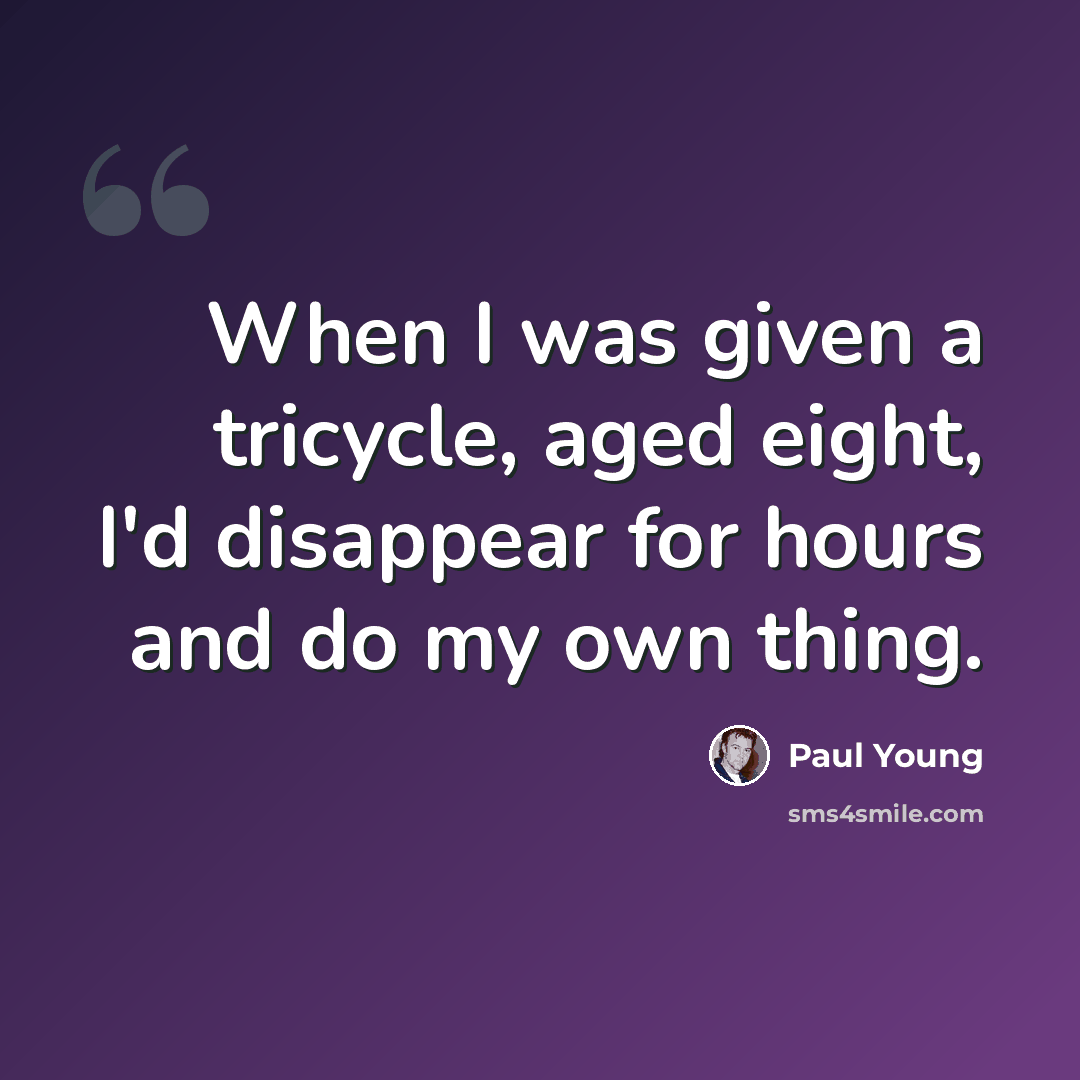 “When I was given a tricycle, aged eight, I'd disappear for hours and do my own thing.” quote by Paul Young