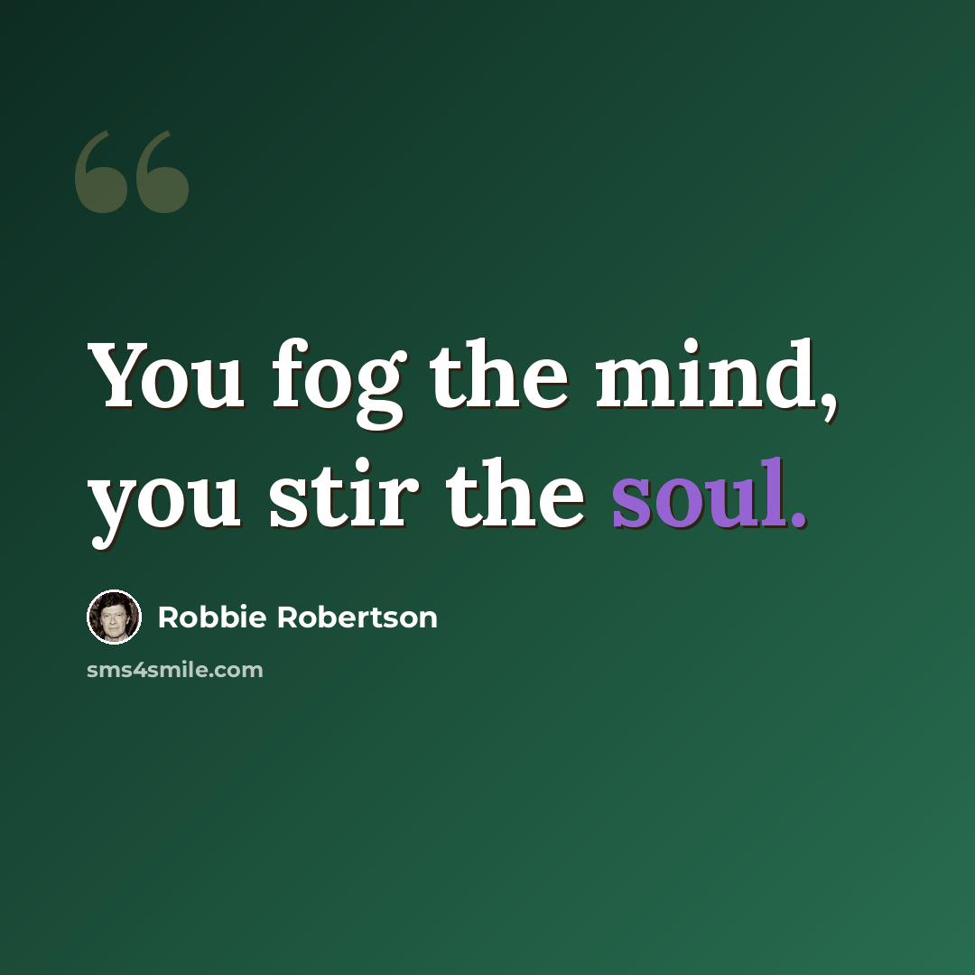 “You fog the mind, you stir the soul.” quote by Robbie Robertson
